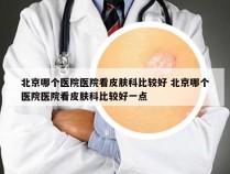 北京哪个医院医院看皮肤科比较好 北京哪个医院医院看皮肤科比较好一点