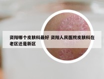 资阳哪个皮肤科最好 资阳人民医院皮肤科在老区还是新区