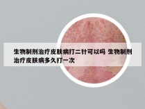 生物制剂治疗皮肤病打二针可以吗 生物制剂治疗皮肤病多久打一次