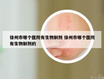 徐州市哪个医院有生物制剂 徐州市哪个医院有生物制剂的