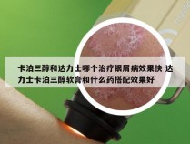 卡泊三醇和达力士哪个治疗银屑病效果快 达力士卡泊三醇软膏和什么药搭配效果好