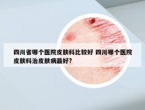 四川省哪个医院皮肤科比较好 四川哪个医院皮肤科治皮肤病最好?