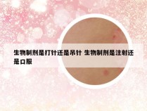 生物制剂是打针还是吊针 生物制剂是注射还是口服