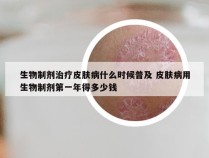 生物制剂治疗皮肤病什么时候普及 皮肤病用生物制剂第一年得多少钱