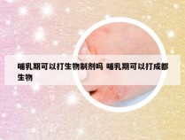 哺乳期可以打生物制剂吗 哺乳期可以打成都生物