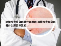 肠镜检查有白斑是什么原因 肠镜检查有白斑是什么原因导致的