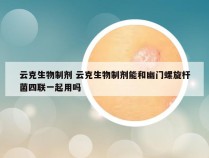 云克生物制剂 云克生物制剂能和幽门螺旋杆菌四联一起用吗