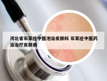 河北省石家庄中医泡浴皮肤科 石家庄中医药浴治疗皮肤病