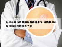 固始县中山皮肤病医院搬哪去了 固始县中山皮肤病医院搬哪去了呢