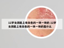 12岁女孩脸上有白色的一块一块的 12岁女孩脸上有白色的一块一块的是什么