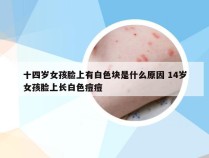 十四岁女孩脸上有白色块是什么原因 14岁女孩脸上长白色痘痘