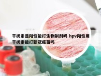 干扰素是阳性能打生物制剂吗 hpv阳性用干扰素能打新冠疫苗吗