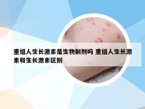 重组人生长激素是生物制剂吗 重组人生长激素和生长激素区别