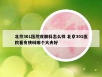 北京301医院皮肤科怎么样 北京301医院看皮肤科哪个大夫好