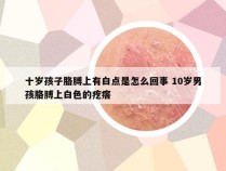 十岁孩子胳膊上有白点是怎么回事 10岁男孩胳膊上白色的疙瘩