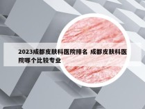 2023成都皮肤科医院排名 成都皮肤科医院哪个比较专业