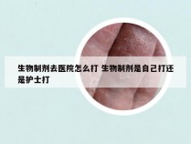 生物制剂去医院怎么打 生物制剂是自己打还是护士打