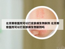 北京那些医院可以打皮肤病生物制剂 北京那些医院可以打皮肤病生物制剂吗