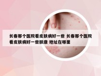 长春那个医院看皮肤病好一些 长春那个医院看皮肤病好一些肤康 地址在哪里