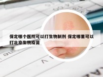 保定哪个医院可以打生物制剂 保定哪里可以打北京生物疫苗