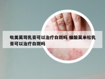 吡美莫司乳膏可以治疗白斑吗 糠酸莫米松乳膏可以治疗白斑吗