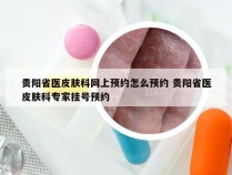 贵阳省医皮肤科网上预约怎么预约 贵阳省医皮肤科专家挂号预约