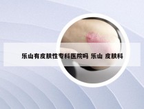 乐山有皮肤性专科医院吗 乐山 皮肤科