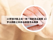 13岁孩子脸上白一块一块的怎么回事 13岁小孩脸上长白小块是怎么回事