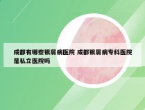 成都有哪些银屑病医院 成都银屑病专科医院是私立医院吗