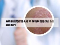 生物制剂是按什么计算 生物制剂是按什么计算成本的