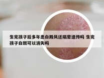 生完孩子后多年患白殿风还隔辈遗传吗 生完孩子白斑可以消失吗