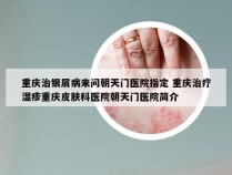 重庆治银屑病来问朝天门医院指定 重庆治疗湿疹重庆皮肤科医院朝天门医院简介