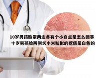 10岁男孩脸蛋两边各有个小白点是怎么回事 十岁男孩脸两侧长小米粒似的疙瘩是白色的