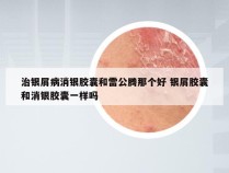 治银屑病消银胶囊和雷公腾那个好 银屑胶囊和消银胶囊一样吗