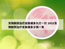 生物制剂治疗皮肤病多久打一针 2021生物制剂治疗皮肤病多少钱一支