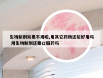 生物制剂如果不用啦,用其它药物还能好用吗 用生物制剂还要口服药吗