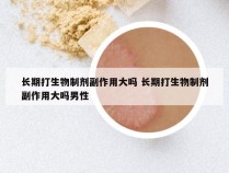 长期打生物制剂副作用大吗 长期打生物制剂副作用大吗男性