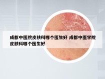 成都中医院皮肤科哪个医生好 成都中医学院皮肤科哪个医生好