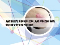 免疫制剂与生物制剂区别 免疫抑制剂和生物制剂哪个对免疫力影响大