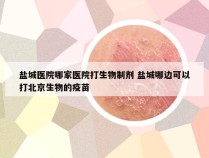 盐城医院哪家医院打生物制剂 盐城哪边可以打北京生物的疫苗