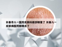 长春市八一医院皮肤科搬到哪里了 长春八一皮肤病医院搬哪去了