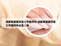 成都银康医院是三甲医院吗 成都银康医院是三甲医院吗还是二甲