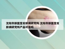 沈阳市肤医堂皮肤病研究所 沈阳市肤医堂皮肤病研究所产品可靠吗