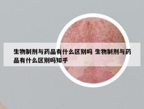 生物制剂与药品有什么区别吗 生物制剂与药品有什么区别吗知乎