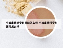 宁波皮肤病专科医院怎么样 宁波皮肤科专科医院怎么样