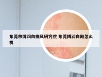 东莞市博润白癫风研究院 东莞博润白殿怎么样