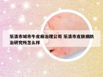 乐清市城市牛皮癣治理公司 乐清市皮肤病防治研究所怎么样