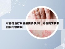 可善挺治疗银屑病需要多少针 可善挺生物制剂制疗银屑病