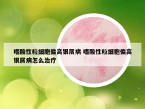 嗜酸性粒细胞偏高银屑病 嗜酸性粒细胞偏高银屑病怎么治疗