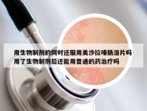 用生物制剂的同时还服用美沙拉嗪肠溶片吗 用了生物制剂后还能用普通的药治疗吗